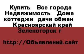 Купить - Все города Недвижимость » Дома, коттеджи, дачи обмен   . Красноярский край,Зеленогорск г.